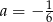 a = − 16 