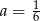 a = 1 6 