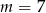 m = 7 
