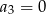 a3 = 0 