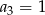 a3 = 1 