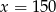 x = 150 