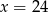 x = 2 4 