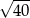 &radic; 40- 