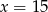 x = 15 