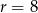 r = 8 