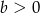 b > 0 