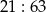 21 : 63 