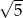 &radic; -- 5 