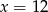 x = 12 