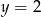 y = 2 