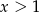 x > 1 