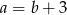 a = b+ 3 