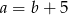 a = b + 5 