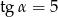 tg α = 5 