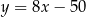 y = 8x − 50 