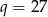 q = 27 