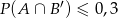 P(A ∩ B′) ≤ 0,3 