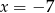 x = &minus; 7 