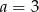 a = 3 