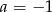 a = &minus; 1 