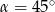 &alpha; = 4 5∘ 