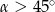&alpha; > 45∘ 
