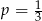 p = 1 3 