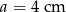 a = 4cm 