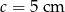 c = 5cm 