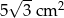  &radic; -- 5 3cm 2 