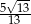  &radic; -- 5--13 13 