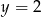 y = 2 