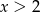 x > 2 