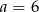 a = 6 