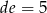 de = 5 