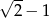 &radic; -- 2 &minus; 1 