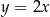 y = 2x 