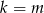 k = m 