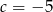c = − 5 