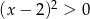 (x − 2 )2 > 0 
