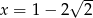  -- x = 1− 2√ 2 