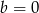 b = 0 