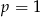 p = 1 