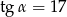 tg&alpha; = 17 