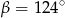 β = 124 ∘ 