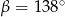 β = 138∘ 