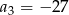 a3 = − 27 