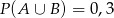 P (A ∪ B ) = 0,3 