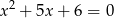 x 2 + 5x+ 6 = 0 